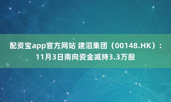 配资宝app官方网站 建滔集团(00148.HK):11月3日南向资金减持3.3万股