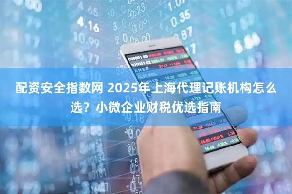 配资安全指数网 2025年上海代理记账机构怎么选?小微企业财税优选指南