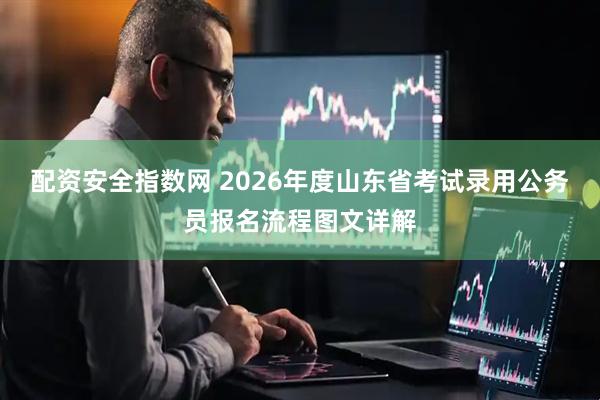 配资安全指数网 2026年度山东省考试录用公务员报名流程图文详解