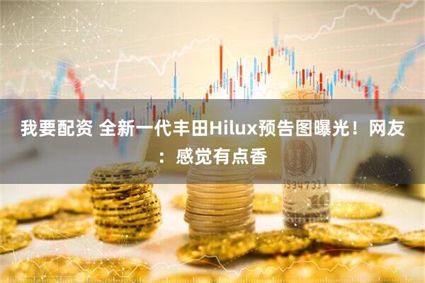 我要配资 全新一代丰田Hilux预告图曝光!网友:感觉有点香
