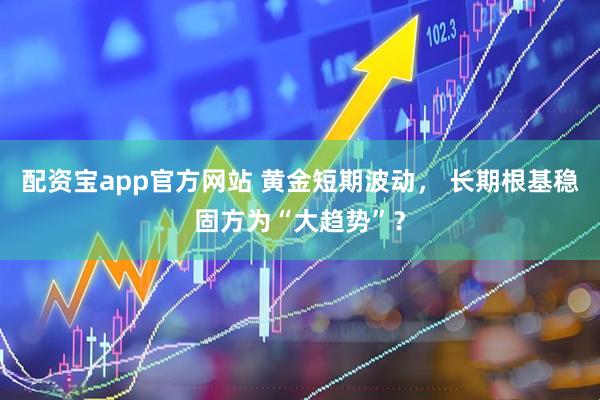 配资宝app官方网站 黄金短期波动, 长期根基稳固方为“大趋势”?