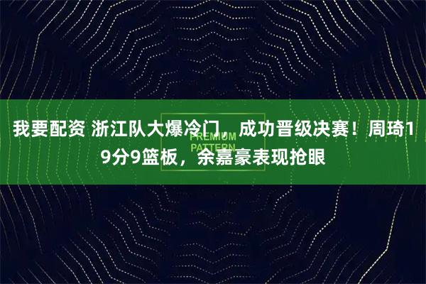 我要配资 浙江队大爆冷门,成功晋级决赛!周琦19分9篮板,余嘉豪表现抢眼
