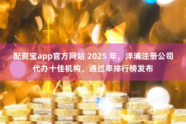 配资宝app官方网站 2025 年，洋浦注册公司代办十佳机构，通过率排行榜发布