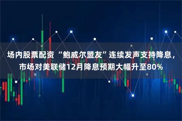 场内股票配资 “鲍威尔盟友”连续发声支持降息，市场对美联储12月降息预期大幅升至80%