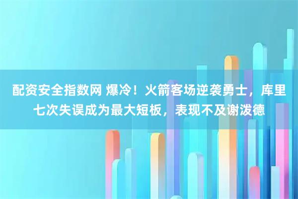 配资安全指数网 爆冷!火箭客场逆袭勇士,库里七次失误成为最大短板,表现不及谢泼德